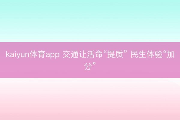 kaiyun体育app 交通让活命“提质” 民生体验“加分”