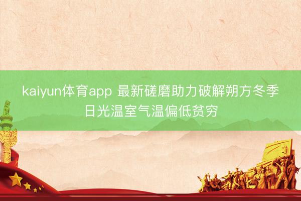kaiyun体育app 最新磋磨助力破解朔方冬季日光温室气温偏低贫穷