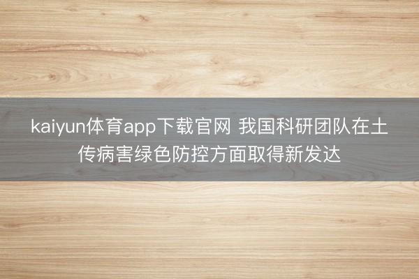 kaiyun体育app下载官网 我国科研团队在土传病害绿色防控方面取得新发达