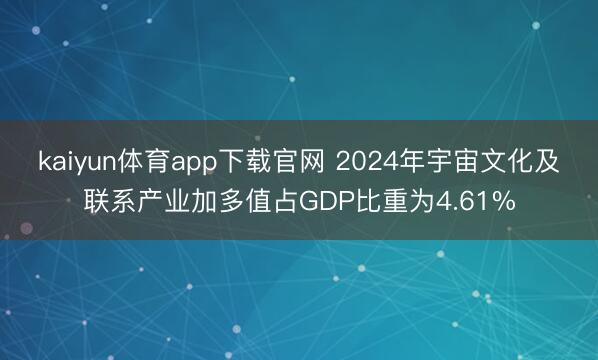 kaiyun体育app下载官网 2024年宇宙文化及联系产业加多值占GDP比重为4.61%
