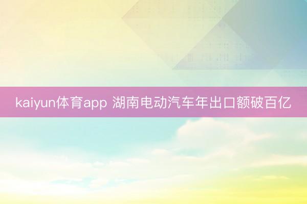 kaiyun体育app 湖南电动汽车年出口额破百亿