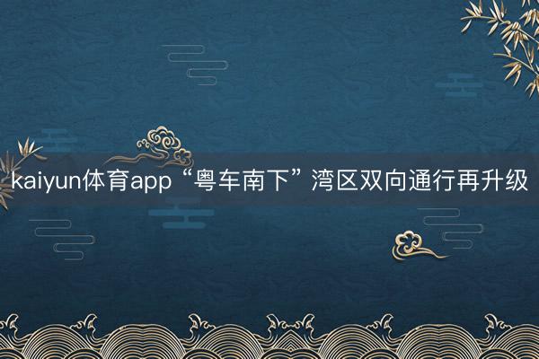 kaiyun体育app “粤车南下” 湾区双向通行再升级