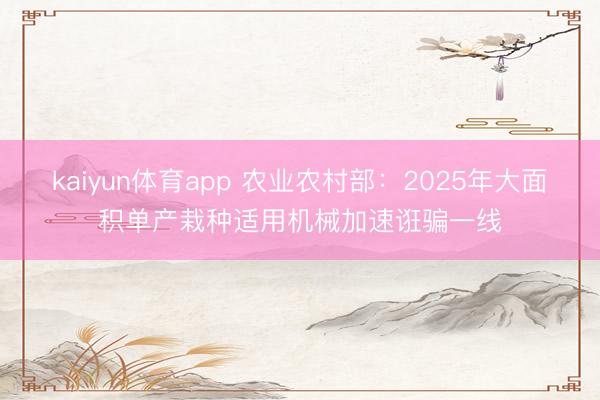 kaiyun体育app 农业农村部：2025年大面积单产栽种适用机械加速诳骗一线