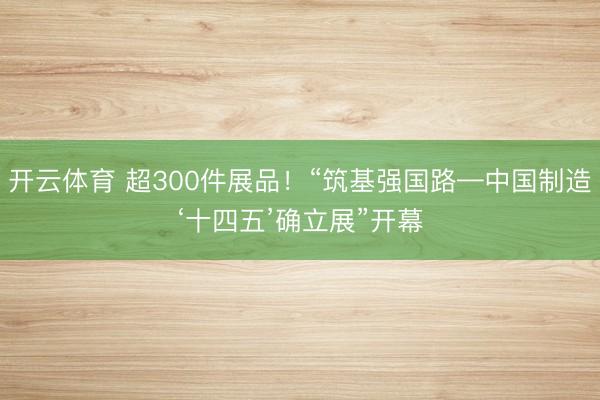 开云体育 超300件展品！“筑基强国路—中国制造‘十四五’确立展”开幕