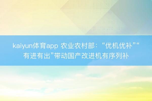kaiyun体育app 农业农村部：“优机优补”“有进有出”带动国产改进机有序列补