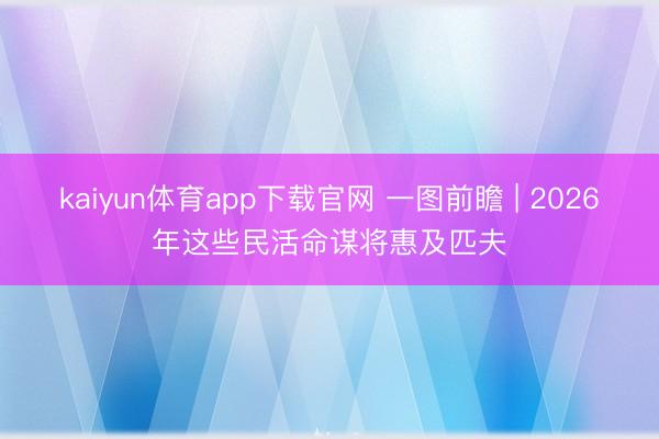 kaiyun体育app下载官网 一图前瞻 | 2026年这些民活命谋将惠及匹夫