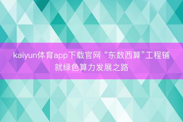 kaiyun体育app下载官网 “东数西算”工程铺就绿色算力发展之路
