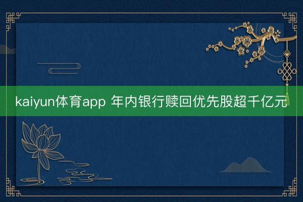 kaiyun体育app 年内银行赎回优先股超千亿元