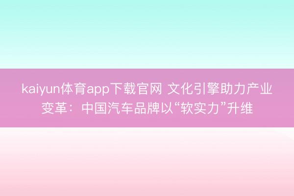 kaiyun体育app下载官网 文化引擎助力产业变革：中国汽车品牌以“软实力”升维