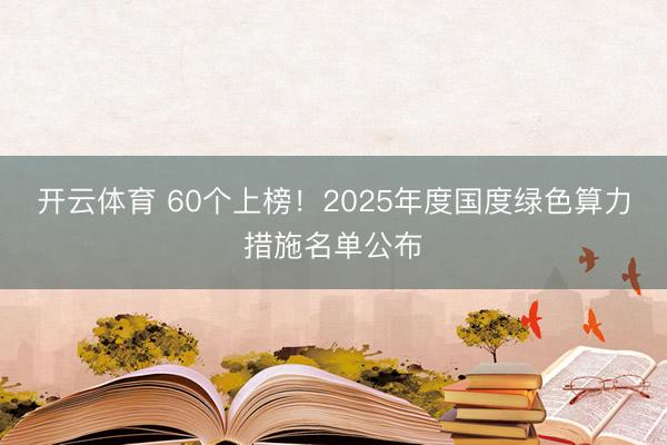 开云体育 60个上榜！2025年度国度绿色算力措施名单公布