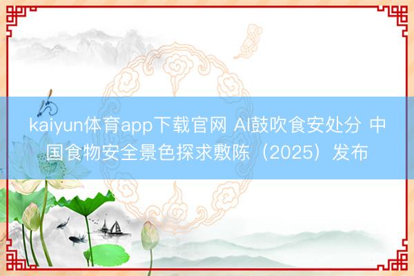 kaiyun体育app下载官网 AI鼓吹食安处分 中国食物安全景色探求敷陈(2025)发布