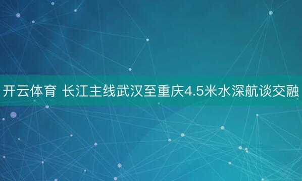 开云体育 长江主线武汉至重庆4.5米水深航谈交融