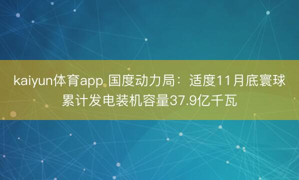 kaiyun体育app 国度动力局：适度11月底寰球累计发电装机容量37.9亿千瓦