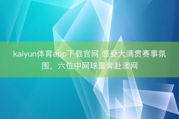 kaiyun体育app下载官网 感受大满贯赛事氛围，六位中网球童奔赴澳网