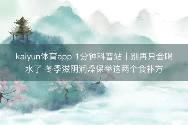 kaiyun体育app 1分钟科普站丨别再只会喝水了 冬季滋阴润燥保举这两个食补方