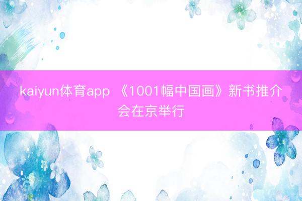 kaiyun体育app 《1001幅中国画》新书推介会在京举行