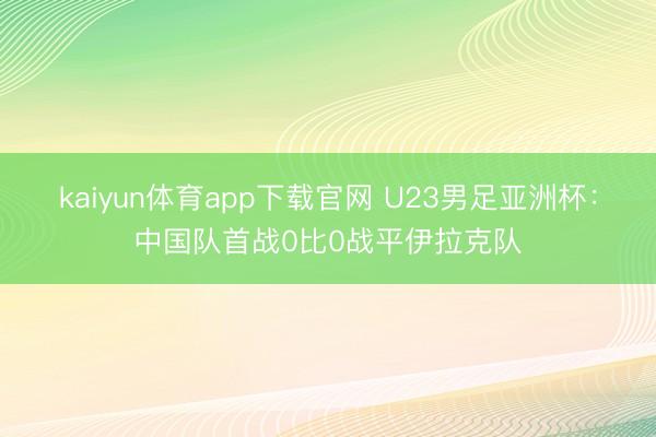 kaiyun体育app下载官网 U23男足亚洲杯:中国队首战0比0战平伊拉克队