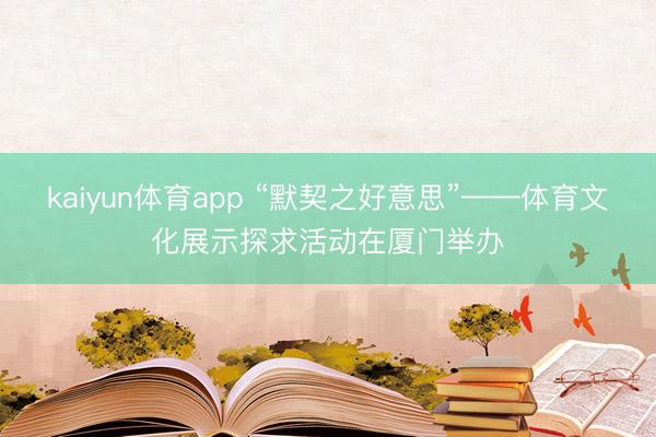 kaiyun体育app “默契之好意思”——体育文化展示探求活动在厦门举办