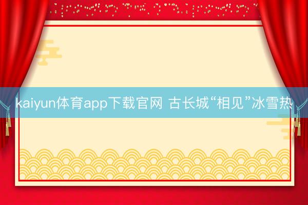 kaiyun体育app下载官网 古长城“相见”冰雪热