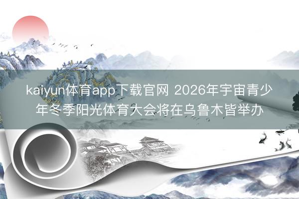 kaiyun体育app下载官网 2026年宇宙青少年冬季阳光体育大会将在乌鲁木皆举办