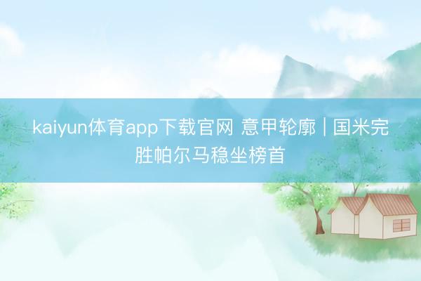 kaiyun体育app下载官网 意甲轮廓 | 国米完胜帕尔马稳坐榜首