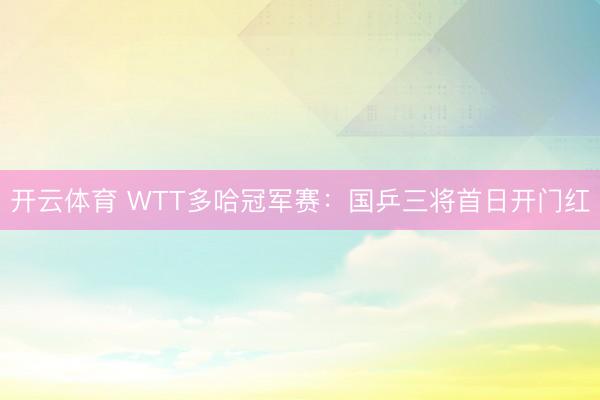 开云体育 WTT多哈冠军赛：国乒三将首日开门红