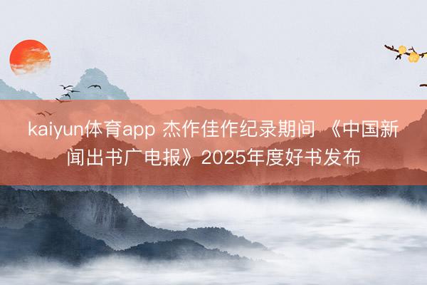 kaiyun体育app 杰作佳作纪录期间 《中国新闻出书广电报》2025年度好书发布