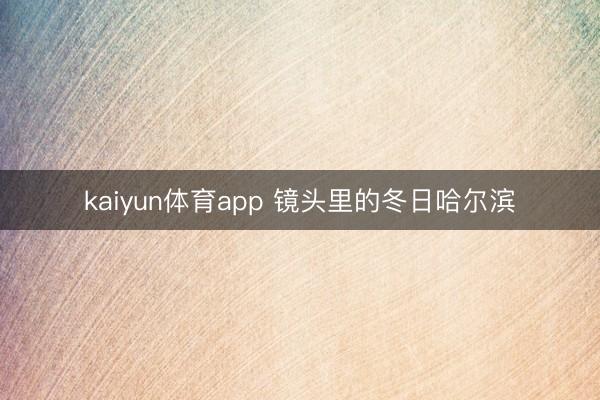 kaiyun体育app 镜头里的冬日哈尔滨