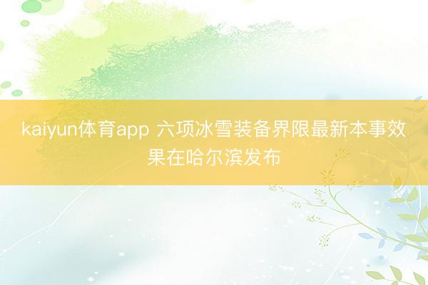 kaiyun体育app 六项冰雪装备界限最新本事效果在哈尔滨发布