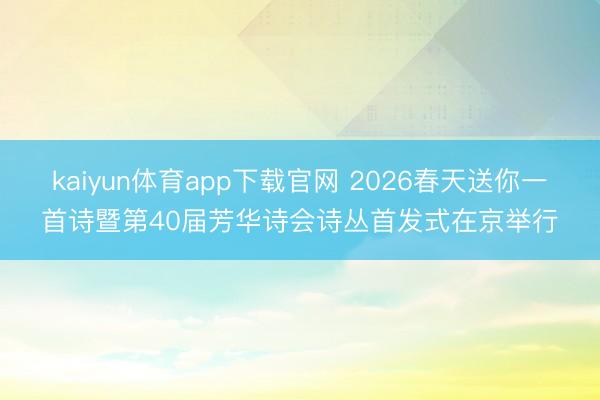 kaiyun体育app下载官网 2026春天送你一首诗暨第40届芳华诗会诗丛首发式在京举行