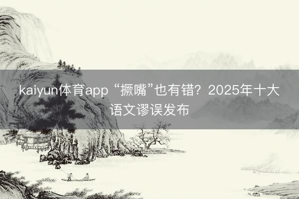 kaiyun体育app “撅嘴”也有错？2025年十大语文谬误发布