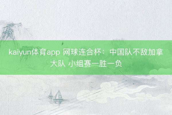 kaiyun体育app 网球连合杯：中国队不敌加拿大队 小组赛一胜一负