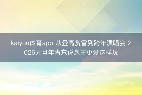 kaiyun体育app 从登高赏雪到跨年演唱会 2026元旦年青东说念主更爱这样玩