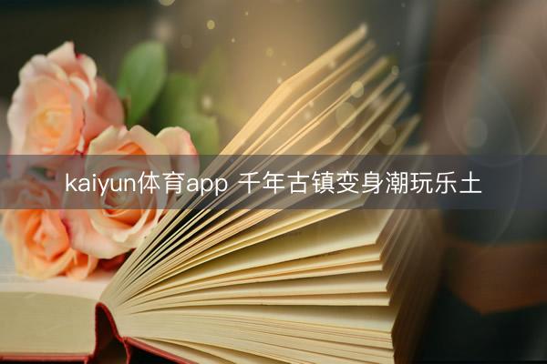 kaiyun体育app 千年古镇变身潮玩乐土