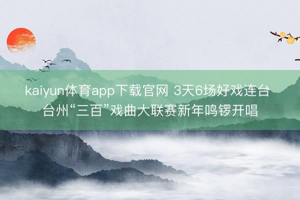 kaiyun体育app下载官网 3天6场好戏连台 台州“三百”戏曲大联赛新年鸣锣开唱