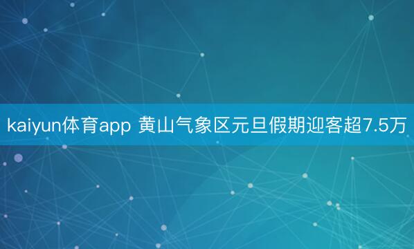 kaiyun体育app 黄山气象区元旦假期迎客超7.5万