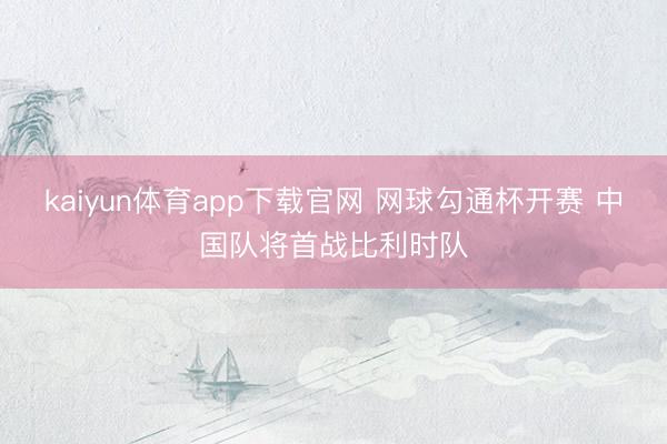 kaiyun体育app下载官网 网球勾通杯开赛 中国队将首战比利时队