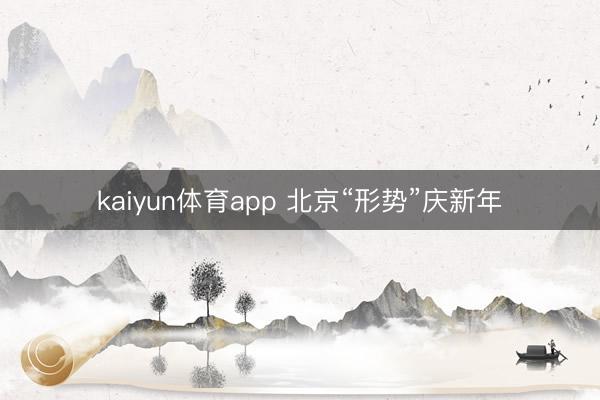 kaiyun体育app 北京“形势”庆新年