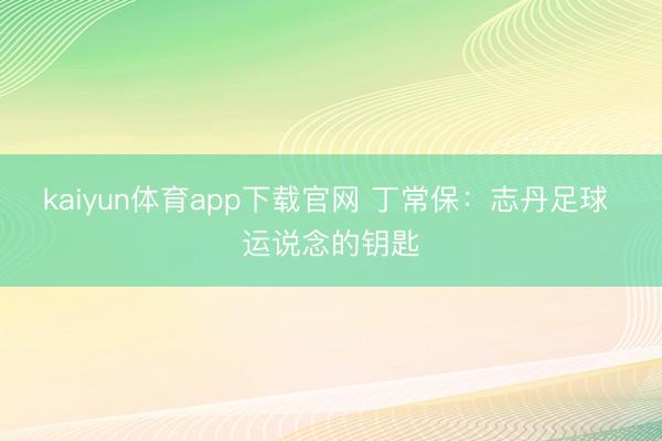 kaiyun体育app下载官网 丁常保：志丹足球 运说念的钥匙