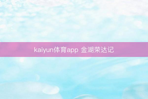 kaiyun体育app 金湖荣达记