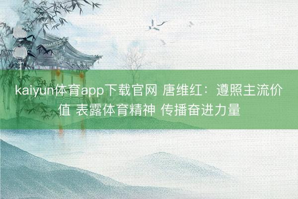 kaiyun体育app下载官网 唐维红：遵照主流价值 表露体育精神 传播奋进力量