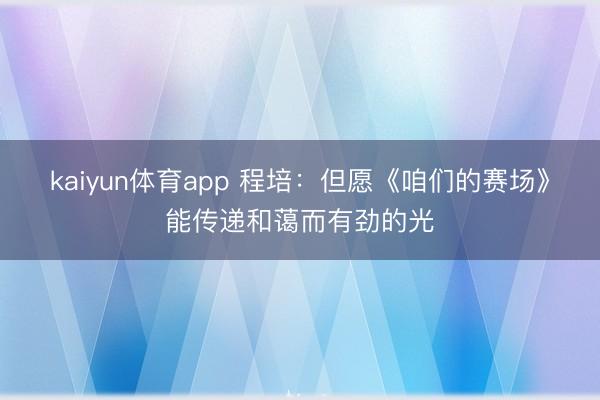kaiyun体育app 程培：但愿《咱们的赛场》能传递和蔼而有劲的光