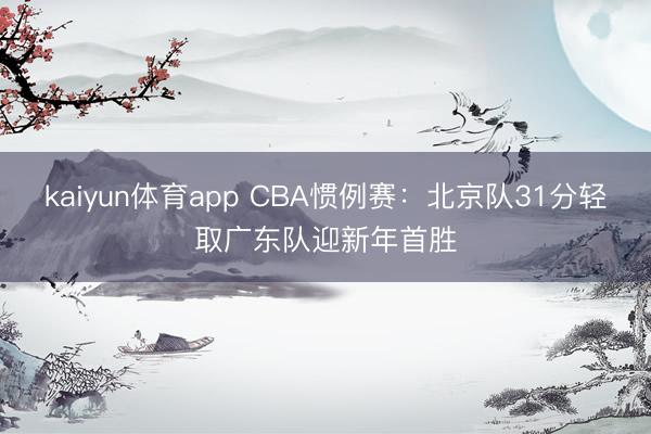 kaiyun体育app CBA惯例赛：北京队31分轻取广东队迎新年首胜