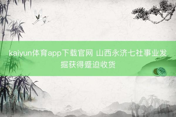 kaiyun体育app下载官网 山西永济七社事业发掘获得蹙迫收货