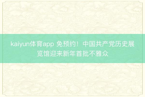 kaiyun体育app 免预约！中国共产党历史展览馆迎来新年首批不雅众
