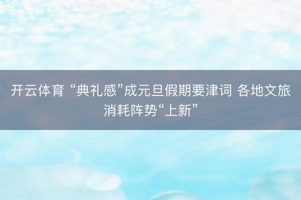 开云体育 “典礼感”成元旦假期要津词 各地文旅消耗阵势“上新”