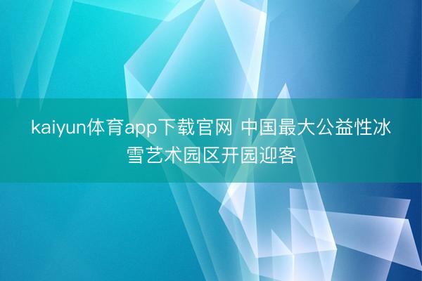kaiyun体育app下载官网 中国最大公益性冰雪艺术园区开园迎客