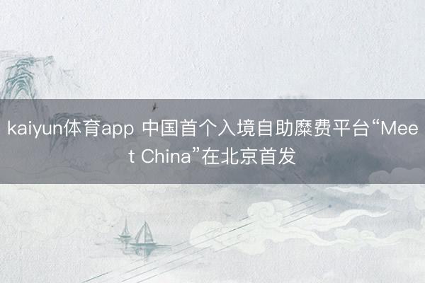 kaiyun体育app 中国首个入境自助糜费平台“Meet China”在北京首发