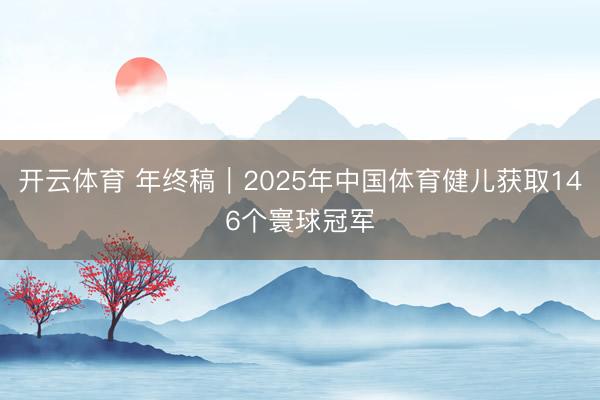 开云体育 年终稿｜2025年中国体育健儿获取146个寰球冠军