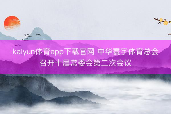 kaiyun体育app下载官网 中华寰宇体育总会召开十届常委会第二次会议